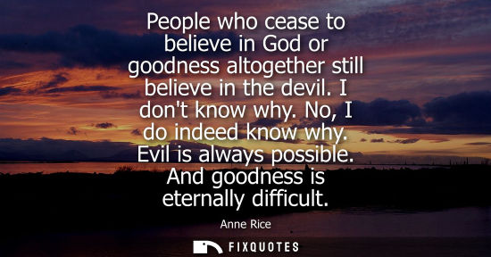 Small: People who cease to believe in God or goodness altogether still believe in the devil. I dont know why. 