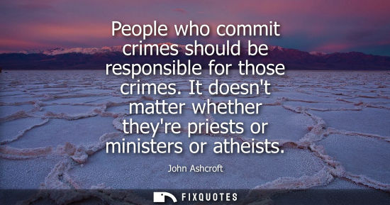Small: People who commit crimes should be responsible for those crimes. It doesnt matter whether theyre priest