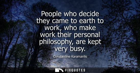Small: People who decide they came to earth to work, who make work their personal philosophy, are kept very bu