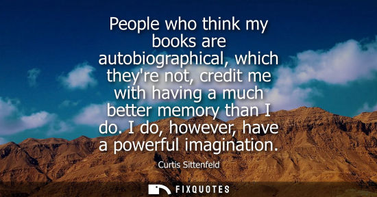 Small: People who think my books are autobiographical, which theyre not, credit me with having a much better m