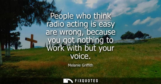 Small: People who think radio acting is easy are wrong, because you got nothing to work with but your voice - Melanie