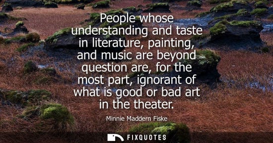 Small: People whose understanding and taste in literature, painting, and music are beyond question are, for th