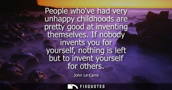 Small: People whove had very unhappy childhoods are pretty good at inventing themselves. If nobody invents you