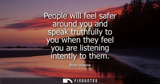 Small: People will feel safer around you and speak truthfully to you when they feel you are listening intently