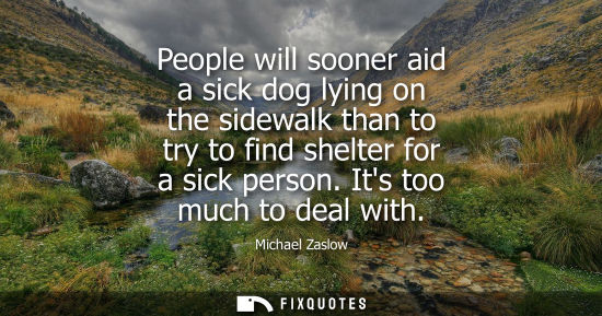 Small: People will sooner aid a sick dog lying on the sidewalk than to try to find shelter for a sick person. Its too