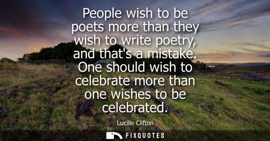 Small: People wish to be poets more than they wish to write poetry, and thats a mistake. One should wish to ce