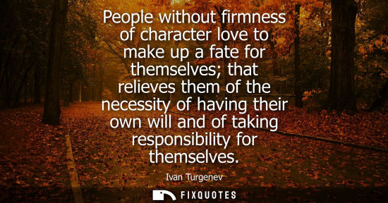 Small: People without firmness of character love to make up a fate for themselves that relieves them of the ne