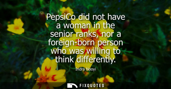 Small: PepsiCo did not have a woman in the senior ranks, nor a foreign-born person who was willing to think di