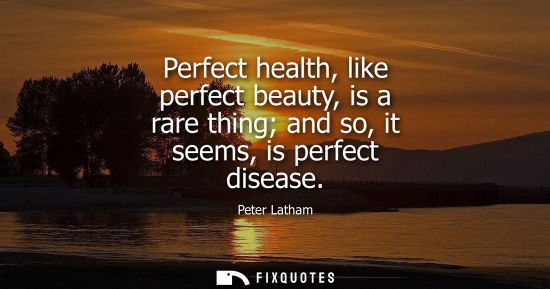 Small: Perfect health, like perfect beauty, is a rare thing and so, it seems, is perfect disease