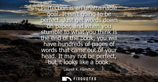 Small: Perfection is an unattainable goal. It isnt going to be perfect. Just get words down on paper, and when
