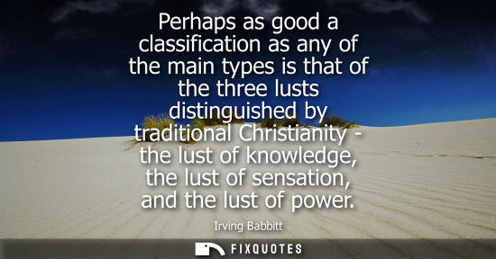 Small: Perhaps as good a classification as any of the main types is that of the three lusts distinguished by t