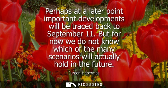 Small: Perhaps at a later point important developments will be traced back to September 11. But for now we do 