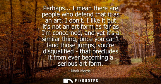 Small: Perhaps... I mean there are people who defend that it as an art. I dont. I like it but its not an art f