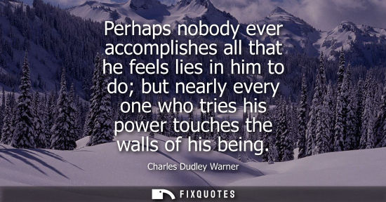 Small: Perhaps nobody ever accomplishes all that he feels lies in him to do but nearly every one who tries his