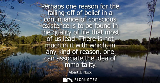 Small: Perhaps one reason for the falling-off of belief in a continuance of conscious existence is to be found in the