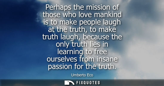 Small: Perhaps the mission of those who love mankind is to make people laugh at the truth, to make truth laugh