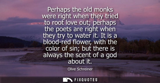 Small: Perhaps the old monks were right when they tried to root love out perhaps the poets are right when they