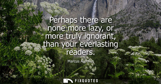 Small: Perhaps there are none more lazy, or more truly ignorant, than your everlasting readers