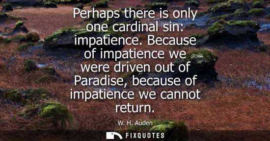 Small: Perhaps there is only one cardinal sin: impatience. Because of impatience we were driven out of Paradis