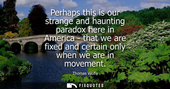 Small: Perhaps this is our strange and haunting paradox here in America - that we are fixed and certain only w