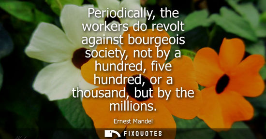 Small: Periodically, the workers do revolt against bourgeois society, not by a hundred, five hundred, or a tho