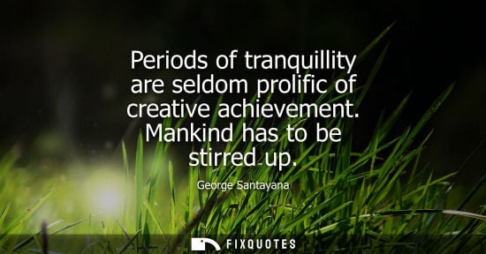 Small: Periods of tranquillity are seldom prolific of creative achievement. Mankind has to be stirred up
