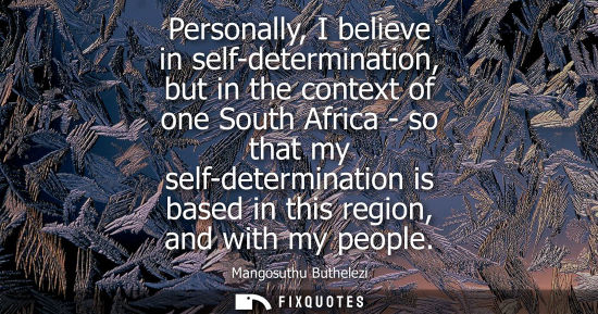 Small: Personally, I believe in self-determination, but in the context of one South Africa - so that my self-determin