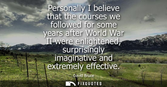 Small: Personally I believe that the courses we followed for some years after World War II were enlightened, s
