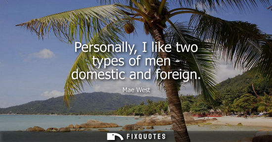 Small: Personally, I like two types of men - domestic and foreign