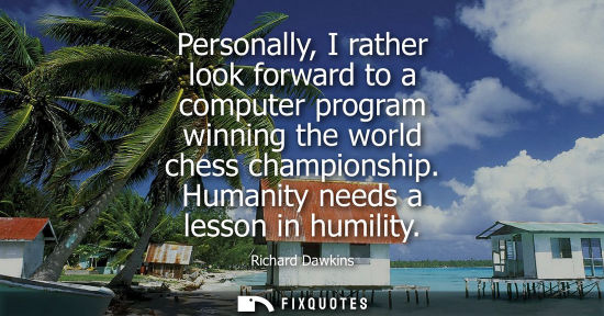 Small: Personally, I rather look forward to a computer program winning the world chess championship. Humanity needs a