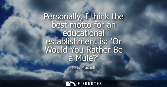 Small: Personally, I think the best motto for an educational establishment is: Or Would You Rather Be a Mule?