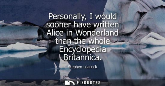 Small: Personally, I would sooner have written Alice in Wonderland than the whole Encyclopedia Britannica