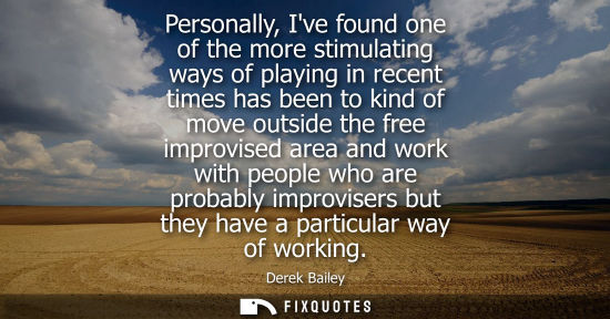 Small: Personally, Ive found one of the more stimulating ways of playing in recent times has been to kind of m