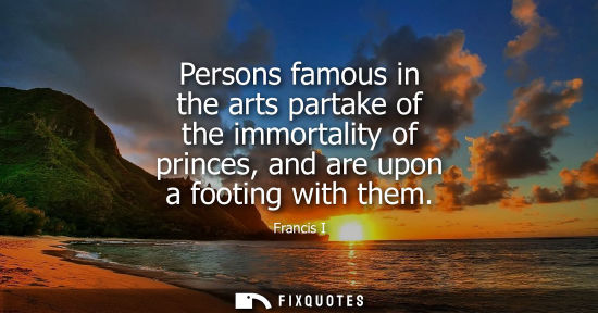 Small: Persons famous in the arts partake of the immortality of princes, and are upon a footing with them