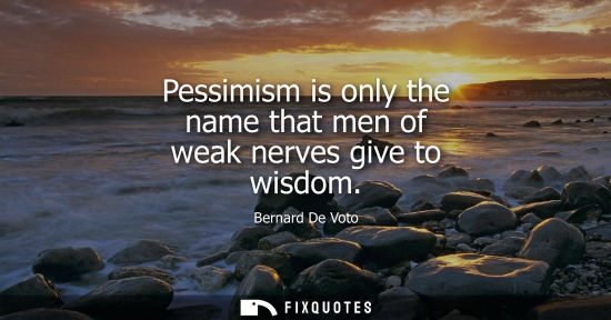 Small: Pessimism is only the name that men of weak nerves give to wisdom