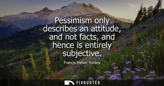 Small: Pessimism only describes an attitude, and not facts, and hence is entirely subjective