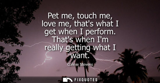Small: Pet me, touch me, love me, thats what I get when I perform. Thats when Im really getting what I want
