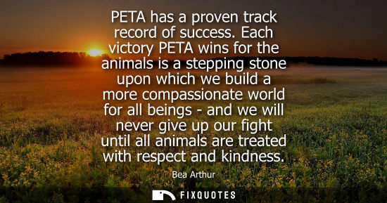 Small: PETA has a proven track record of success. Each victory PETA wins for the animals is a stepping stone u
