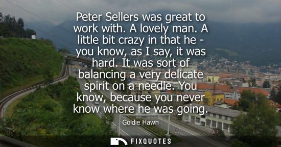 Small: Peter Sellers was great to work with. A lovely man. A little bit crazy in that he - you know, as I say,
