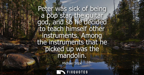 Small: Peter was sick of being a pop star, the guitar god, and so he decided to teach himself other instrument