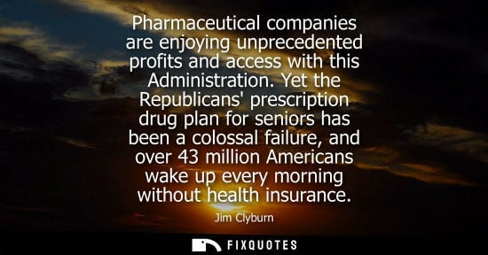 Small: Pharmaceutical companies are enjoying unprecedented profits and access with this Administration. Yet the Repub