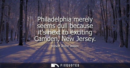 Small: Philadelphia merely seems dull because its next to exciting Camden, New Jersey - Robert Anton Wilson