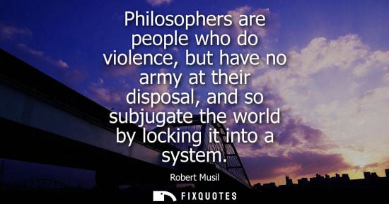 Small: Philosophers are people who do violence, but have no army at their disposal, and so subjugate the world