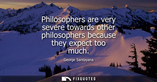 Small: Philosophers are very severe towards other philosophers because they expect too much