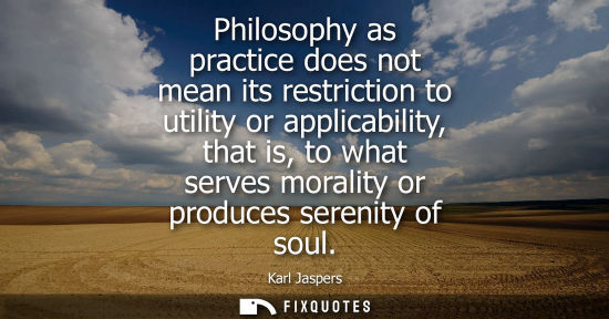 Small: Philosophy as practice does not mean its restriction to utility or applicability, that is, to what serv