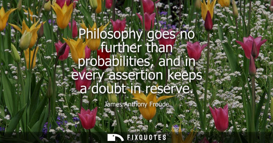 Small: Philosophy goes no further than probabilities, and in every assertion keeps a doubt in reserve
