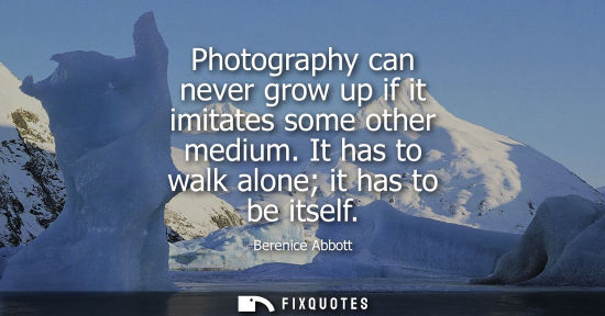 Small: Photography can never grow up if it imitates some other medium. It has to walk alone it has to be itsel