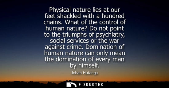 Small: Physical nature lies at our feet shackled with a hundred chains. What of the control of human nature? Do not p