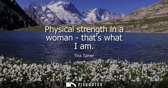Small: Physical strength in a woman - thats what I am