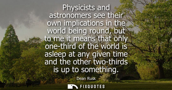 Small: Physicists and astronomers see their own implications in the world being round, but to me it means that